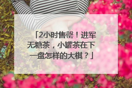 2小时售罄！进军无糖茶，小罐茶在下一盘怎样的大棋？