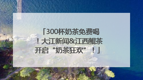 300杯奶茶免费喝！大江新闻&江西鲲茶开启“奶茶狂欢”！