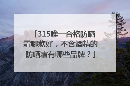 315唯一合格防晒霜哪款好，不含酒精的防晒霜有哪些品牌？