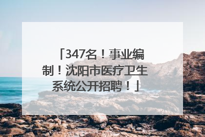 347名！事业编制！沈阳市医疗卫生系统公开招聘！