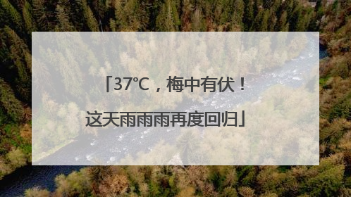 37℃，梅中有伏！这天雨雨雨再度回归