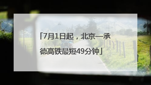 7月1日起，北京—承德高铁最短49分钟