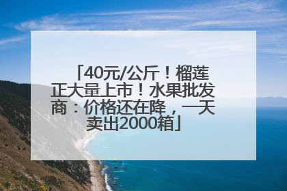 40元/公斤！榴莲正大量上市！水果批发商：价格还在降，一天卖出2000箱