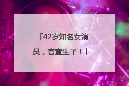 42岁知名女演员，官宣生子！