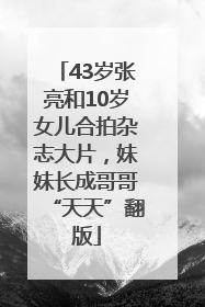 43岁张亮和10岁女儿合拍杂志大片，妹妹长成哥哥“天天”翻版