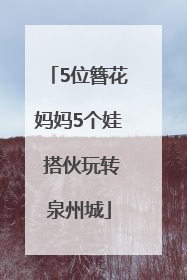 5位簪花妈妈5个娃 搭伙玩转泉州城