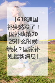618遇国补突然没了！国补政策2025什么时候结束？国家补贴最新消息