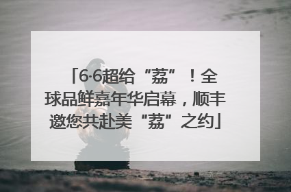 6·6超给“荔”！全球品鲜嘉年华启幕，顺丰邀您共赴美“荔”之约