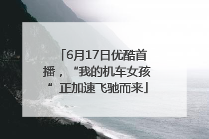 6月17日优酷首播，“我的机车女孩”正加速飞驰而来