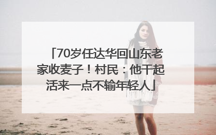 70岁任达华回山东老家收麦子！村民：他干起活来一点不输年轻人