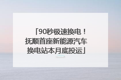 90秒极速换电！抚顺首座新能源汽车换电站本月底投运