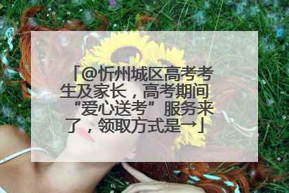 @忻州城区高考考生及家长，高考期间“爱心送考”服务来了，领取方式是→