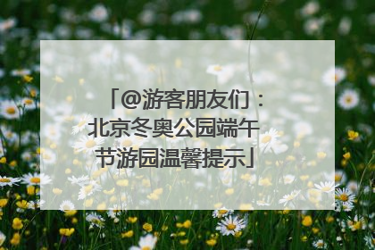 @游客朋友们：北京冬奥公园端午节游园温馨提示
