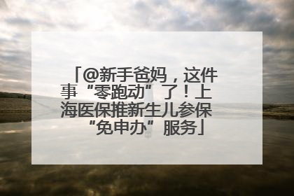 @新手爸妈，这件事“零跑动”了！上海医保推新生儿参保“免申办”服务