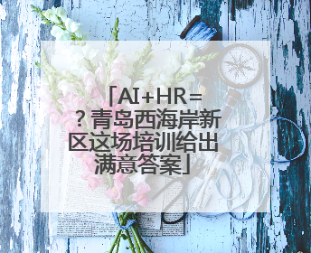 AI+HR=？青岛西海岸新区这场培训给出满意答案