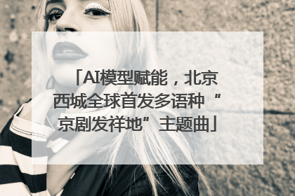 AI模型赋能，北京西城全球首发多语种“京剧发祥地”主题曲
